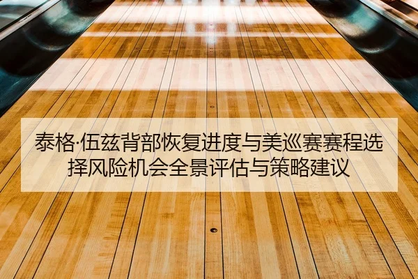 泰格·伍兹背部恢复进度与美巡赛赛程选择风险机会全景评估与策略建议